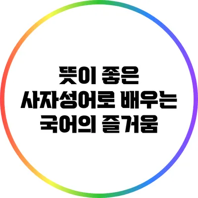 뜻이 좋은 사자성어로 배우는 국어의 즐거움