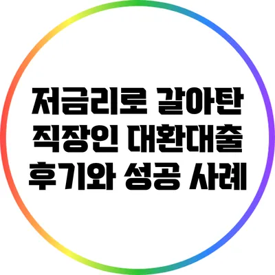 저금리로 갈아탄 직장인 대환대출 후기와 성공 사례