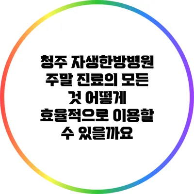 청주 자생한방병원 주말 진료의 모든 것: 어떻게 효율적으로 이용할 수 있을까요?