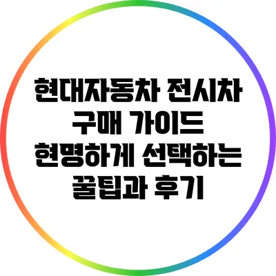 현대자동차 전시차 구매 가이드: 현명하게 선택하는 꿀팁과 후기
