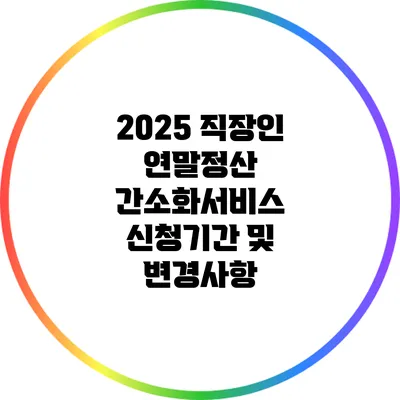 2025 직장인 연말정산 간소화서비스 신청기간 및 변경사항