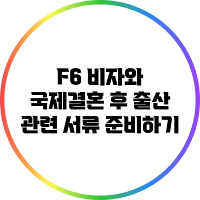 F6 비자와 국제결혼 후 출산 관련 서류 준비하기