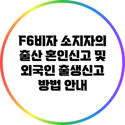 F6비자 소지자의 출산: 혼인신고 및 외국인 출생신고 방법 안내