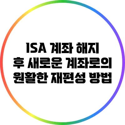 ISA 계좌 해지 후 새로운 계좌로의 원활한 재편성 방법