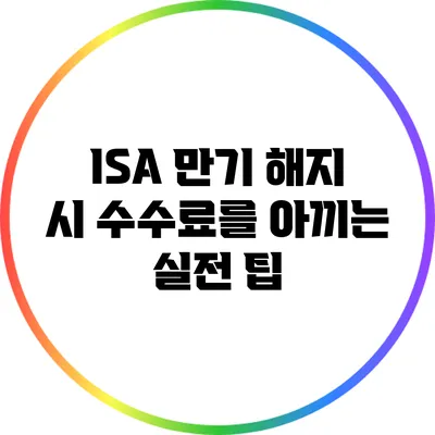 ISA 만기 해지 시 수수료를 아끼는 실전 팁