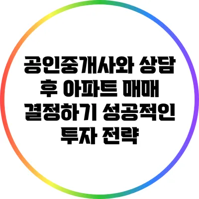 공인중개사와 상담 후 아파트 매매 결정하기: 성공적인 투자 전략