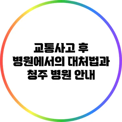 교통사고 후 병원에서의 대처법과 청주 병원 안내