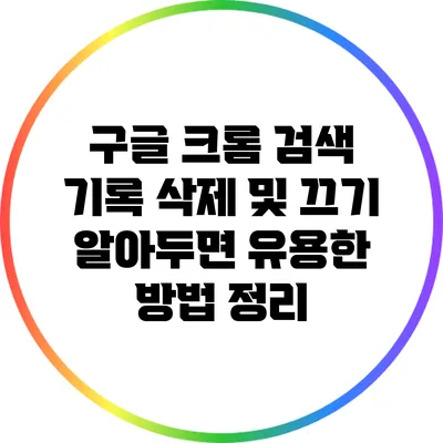 구글 크롬 검색 기록 삭제 및 끄기: 알아두면 유용한 방법 정리