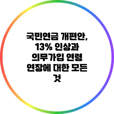국민연금 개편안, 13% 인상과 의무가입 연령 연장에 대한 모든 것
