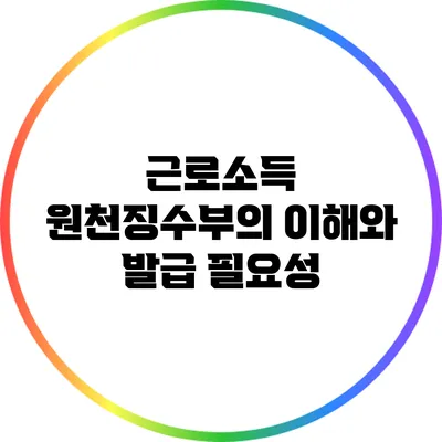 근로소득 원천징수부의 이해와 발급 필요성