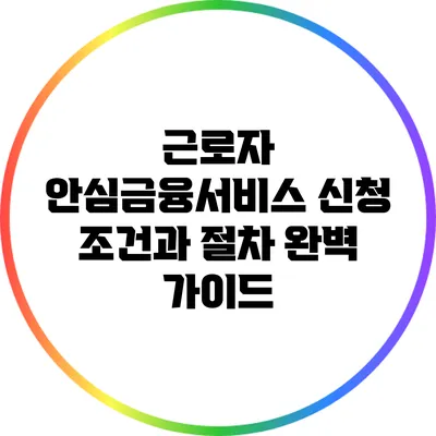 근로자 안심금융서비스 신청 조건과 절차 완벽 가이드