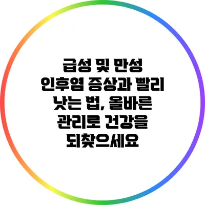 급성 및 만성 인후염 증상과 빨리 낫는 법, 올바른 관리로 건강을 되찾으세요