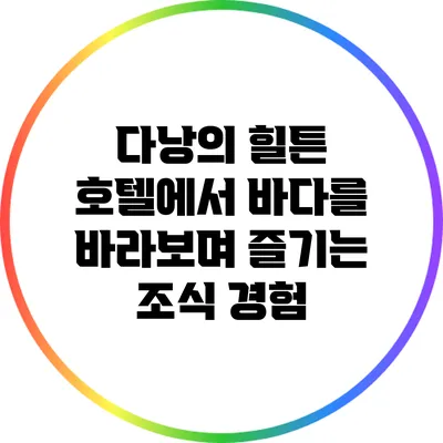다낭의 힐튼 호텔에서 바다를 바라보며 즐기는 조식 경험