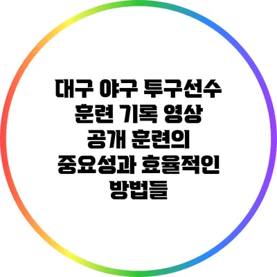 대구 야구 투구선수 훈련 기록 영상 공개: 훈련의 중요성과 효율적인 방법들