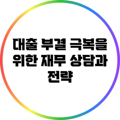 대출 부결 극복을 위한 재무 상담과 전략