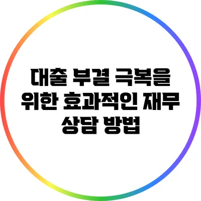 대출 부결 극복을 위한 효과적인 재무 상담 방법