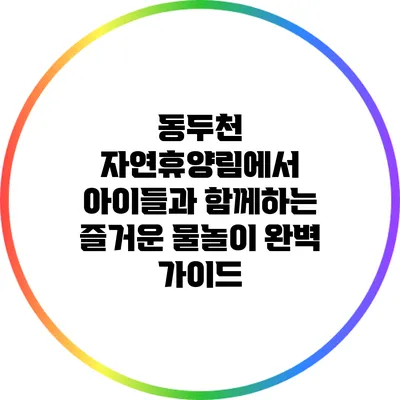 동두천 자연휴양림에서 아이들과 함께하는 즐거운 물놀이 완벽 가이드