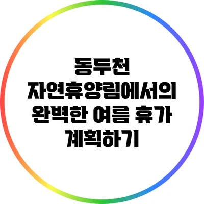 동두천 자연휴양림에서의 완벽한 여름 휴가 계획하기