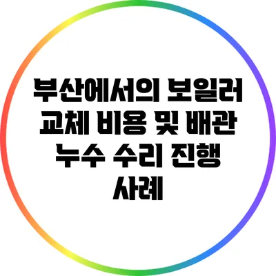 부산에서의 보일러 교체 비용 및 배관 누수 수리 진행 사례