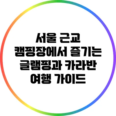 서울 근교 캠핑장에서 즐기는 글램핑과 카라반 여행 가이드