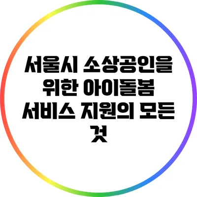 서울시 소상공인을 위한 아이돌봄 서비스 지원의 모든 것