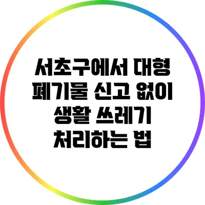 서초구에서 대형 폐기물 신고 없이 생활 쓰레기 처리하는 법
