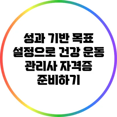 성과 기반 목표 설정으로 건강 운동 관리사 자격증 준비하기