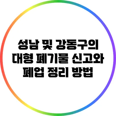 성남 및 강동구의 대형 폐기물 신고와 폐업 정리 방법
