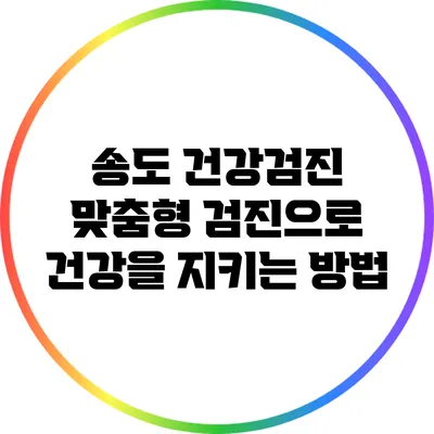 송도 건강검진: 맞춤형 검진으로 건강을 지키는 방법