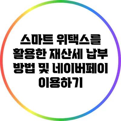 스마트 위택스를 활용한 재산세 납부 방법 및 네이버페이 이용하기