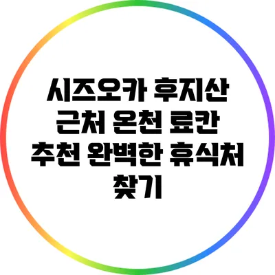 시즈오카 후지산 근처 온천 료칸 추천: 완벽한 휴식처 찾기