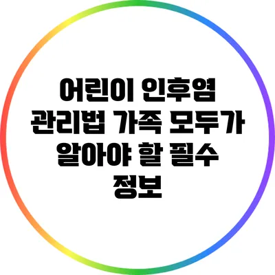 어린이 인후염 관리법: 가족 모두가 알아야 할 필수 정보