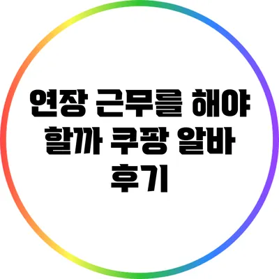 연장 근무를 해야 할까? 쿠팡 알바 후기