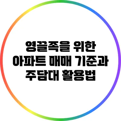 영끌족을 위한 아파트 매매 기준과 주담대 활용법