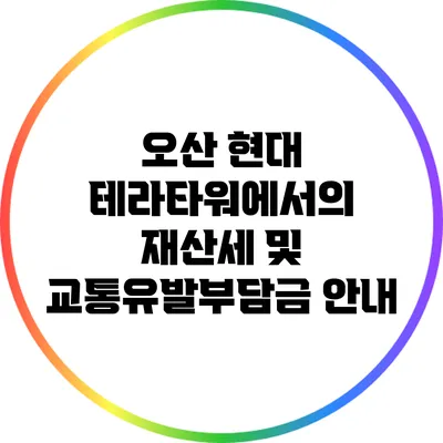 오산 현대 테라타워에서의 재산세 및 교통유발부담금 안내