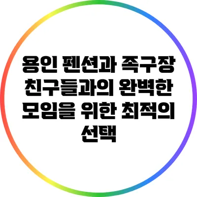 용인 펜션과 족구장: 친구들과의 완벽한 모임을 위한 최적의 선택