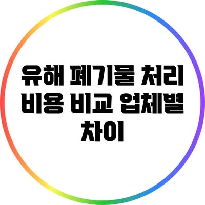 유해 폐기물 처리 비용 비교: 업체별 차이