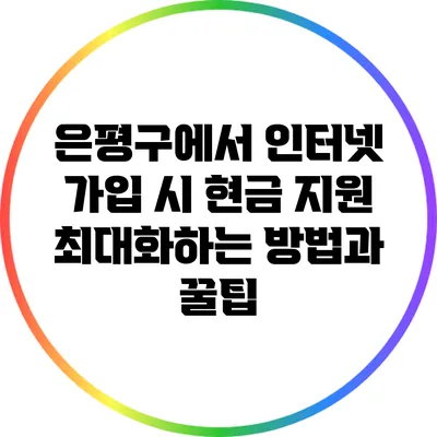 은평구에서 인터넷 가입 시 현금 지원 최대화하는 방법과 꿀팁