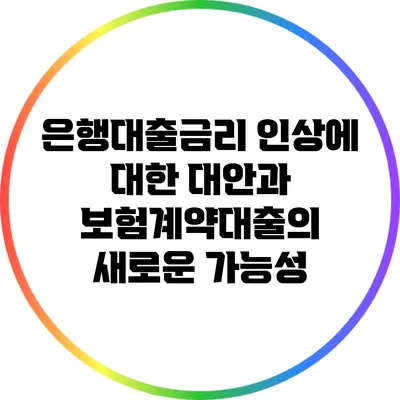 은행대출금리 인상에 대한 대안과 보험계약대출의 새로운 가능성