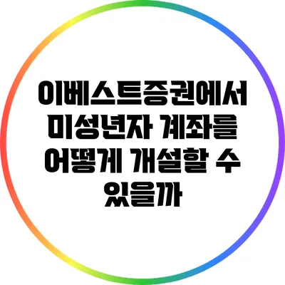 이베스트증권에서 미성년자 계좌를 어떻게 개설할 수 있을까?