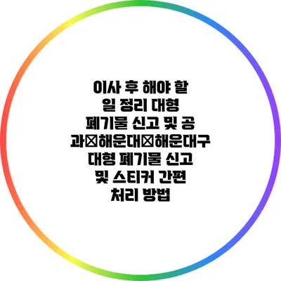 이사 후 해야 할 일 정리: 대형 폐기물 신고 및 공과�해운대�해운대구 대형 폐기물 신고 및 스티커 간편 처리 방법