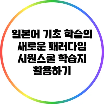 일본어 기초 학습의 새로운 패러다임: 시원스쿨 학습지 활용하기
