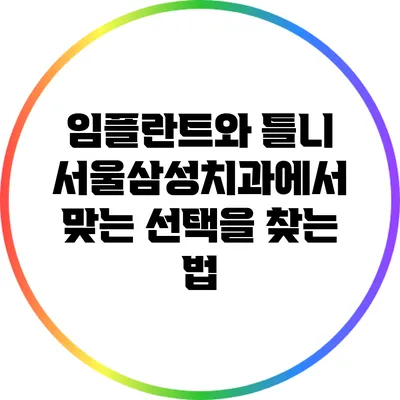 임플란트와 틀니: 서울삼성치과에서 맞는 선택을 찾는 법