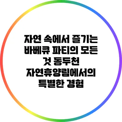 자연 속에서 즐기는 바베큐 파티의 모든 것: 동두천 자연휴양림에서의 특별한 경험