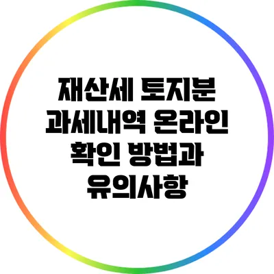 재산세 토지분 과세내역 온라인 확인 방법과 유의사항