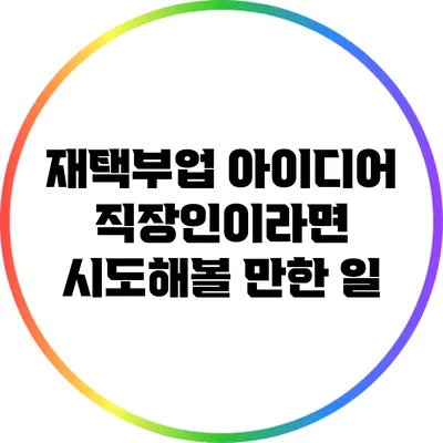 재택부업 아이디어: 직장인이라면 시도해볼 만한 일
