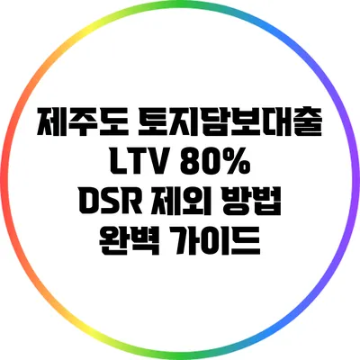 제주도 토지담보대출 LTV 80% DSR 제외 방법 완벽 가이드
