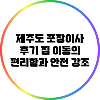 제주도 포장이사 후기: 짐 이동의 편리함과 안전 강조