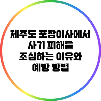 제주도 포장이사에서 사기 피해를 조심하는 이유와 예방 방법