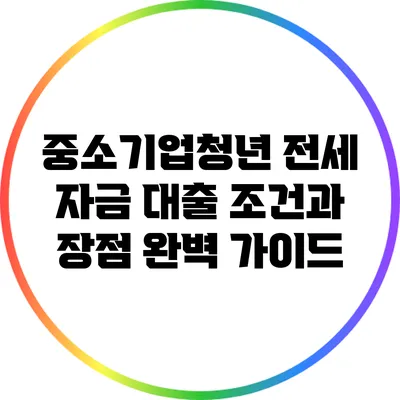 중소기업청년 전세 자금 대출: 조건과 장점 완벽 가이드
